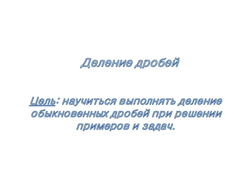 Деление дробей Цель : научиться выполнять деление обыкновенных дробей при решении примеров и задач