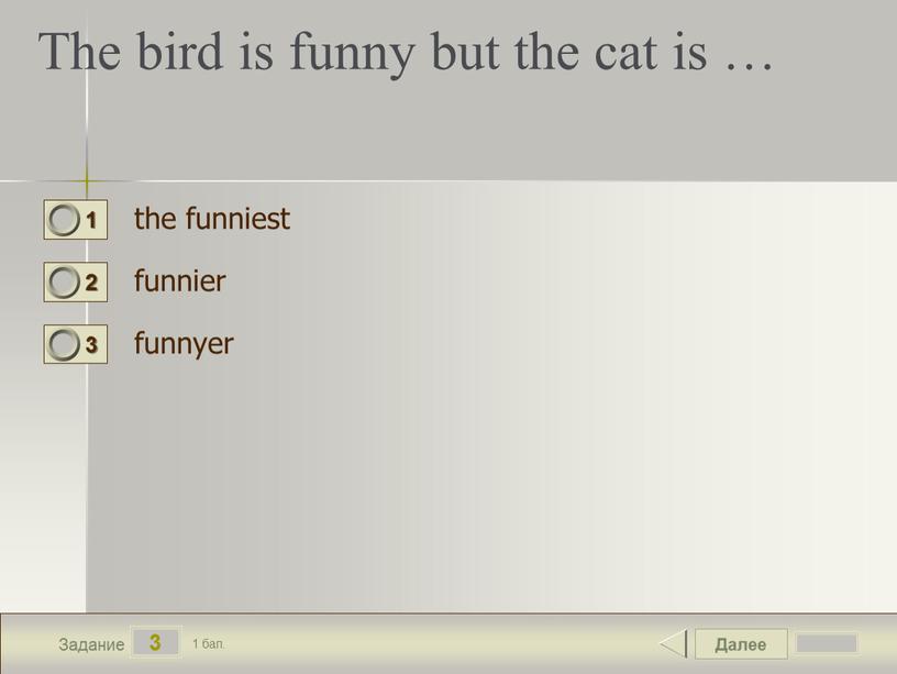 Далее 3 Задание 1 бал. The bird is funny but the cat is … the funniest funnier funnyer