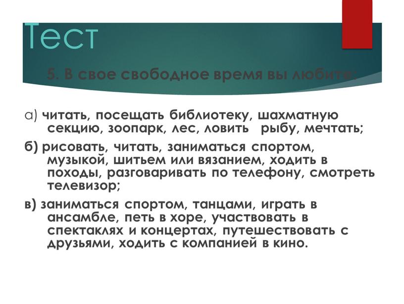 Тест 5. В свое свободное время вы любите: а) читать, посещать библиотеку, шахматную секцию, зоопарк, лес, ловить рыбу, мечтать; б) рисовать, читать, заниматься спортом, музыкой,…