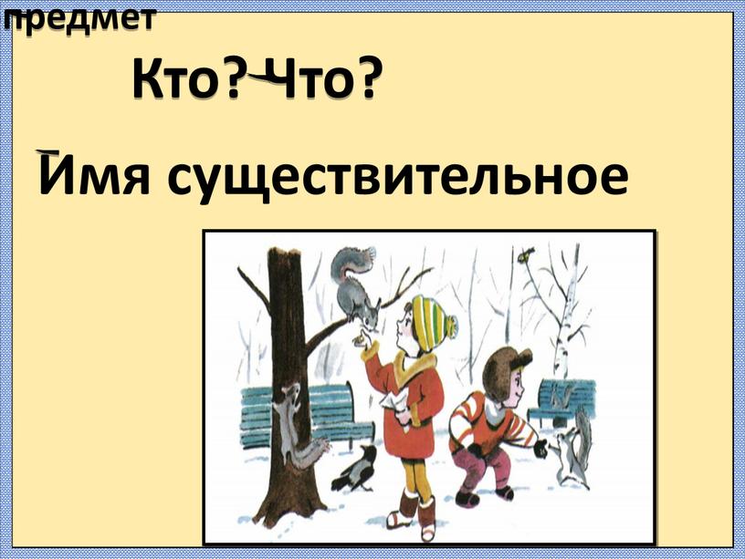 Кто? Что? Слово-предмет Имя существительное