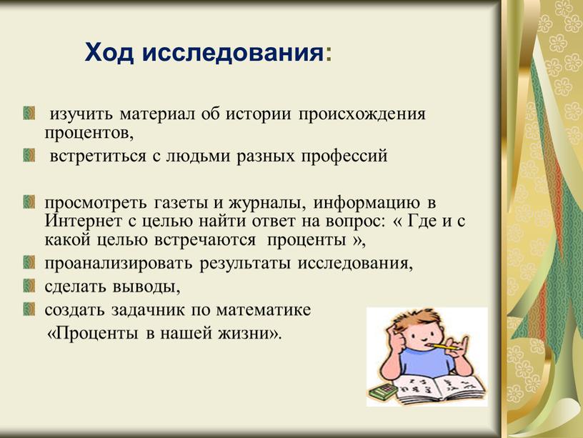 Ход исследования: изучить материал об истории происхождения процентов, встретиться с людьми разных профессий просмотреть газеты и журналы, информацию в