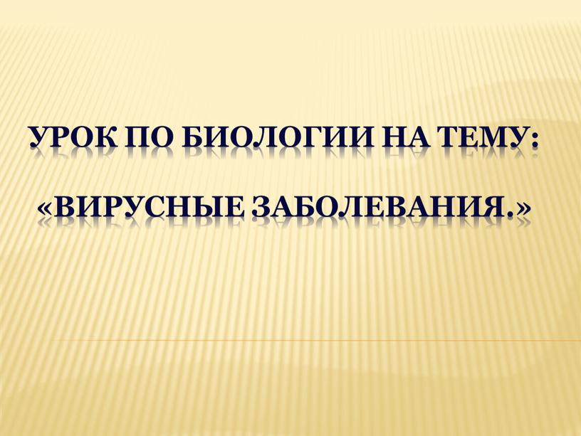 Урок по биологии на тему: «Вирусные заболевания