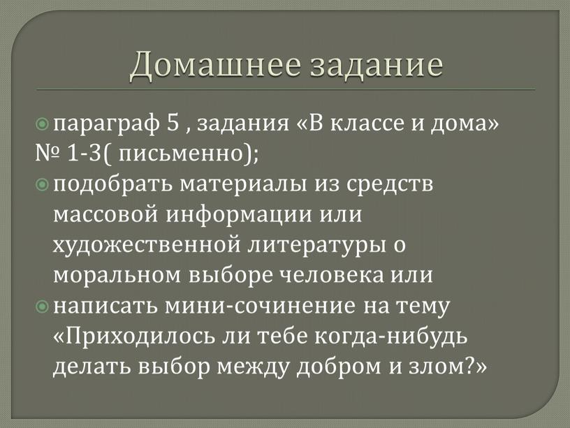 Домашнее задание параграф 5 , задания «В классе и дома» № 1-3( письменно); подобрать материалы из средств массовой информации или художественной литературы о моральном выборе…