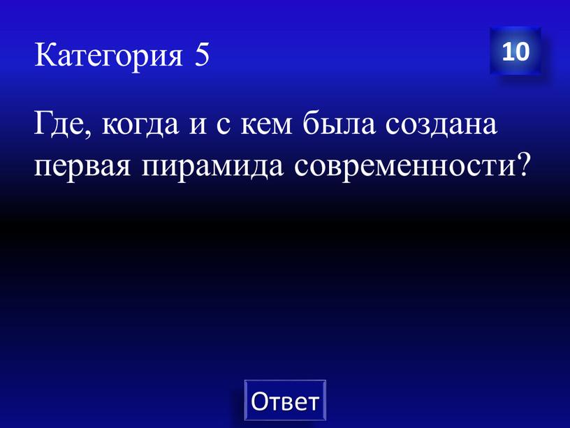 Категория 5 Где, когда и с кем была создана первая пирамида современности? 10