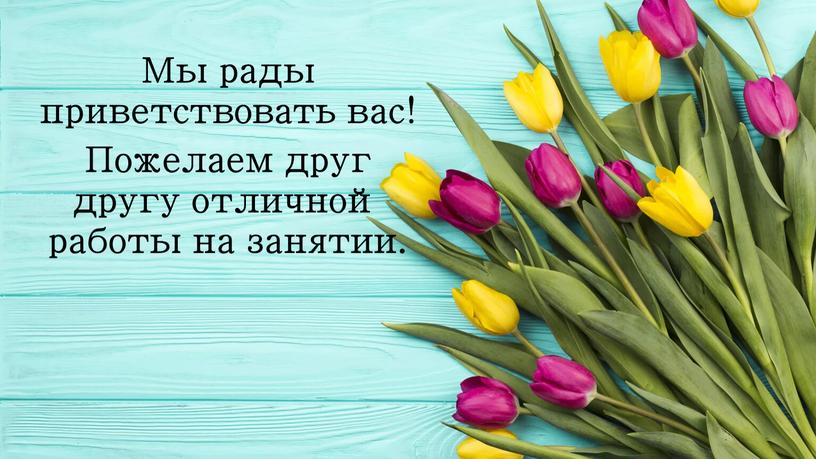 Мы рады приветствовать вас! Пожелаем друг другу отличной работы на занятии