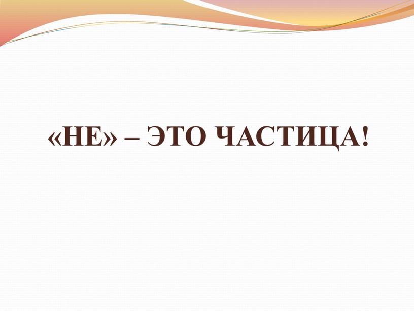 «НЕ» – ЭТО ЧАСТИЦА!