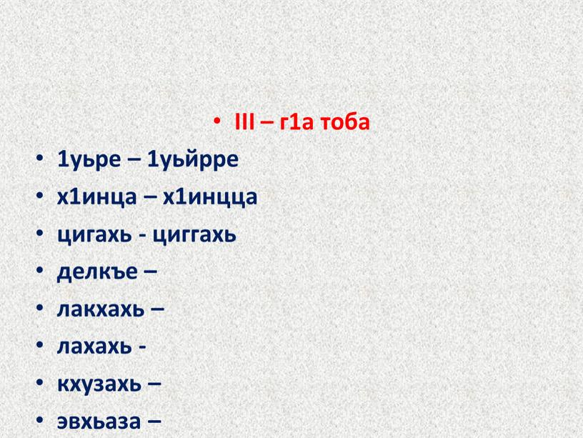 III – г1а тоба 1уьре – 1уьйрре х1инца – х1инцца цигахь - циггахь делкъе – лакхахь – лахахь - кхузахь – эвхьаза –