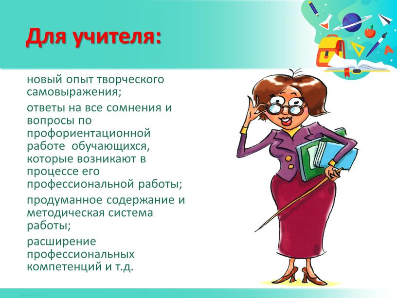 Для учителя: новый опыт творческого самовыражения; ответы на все сомнения и вопросы по профориентационной работе обучающихся, которые возникают в процессе его профессиональной работы; продуманное содержание…