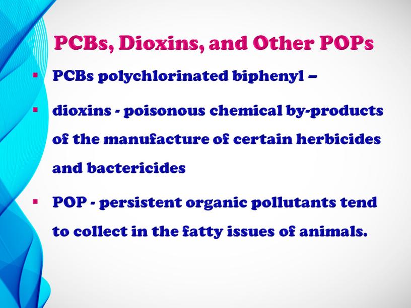 PCBs, Dioxins, and Other POPs PCBs polychlorinated biphenyl – dioxins - poisonous chemical by-products of the manufacture of certain herbicides and bactericides