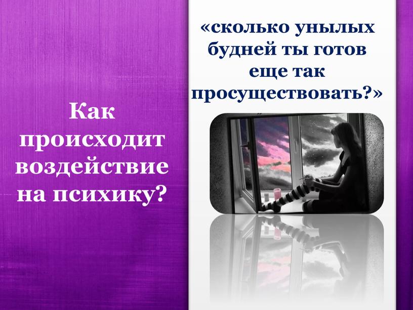 Как происходит воздействие на психику? «сколько унылых будней ты готов еще так просуществовать?»