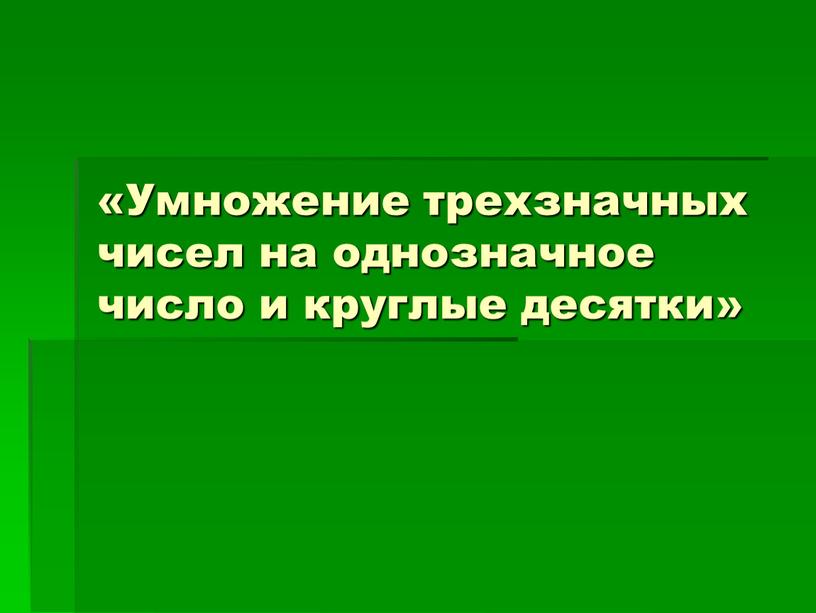 Умножение трехзначных чисел на однозначное число и круглые десятки»