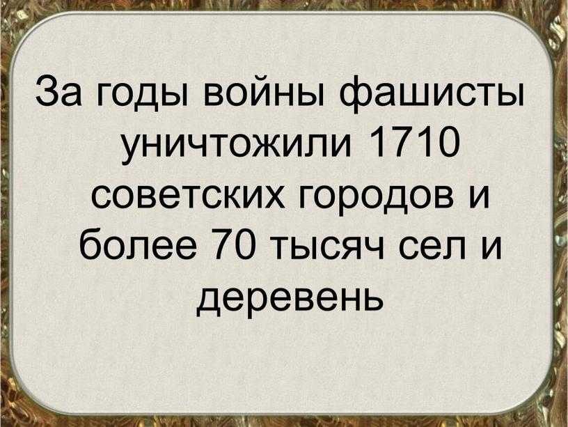 За годы войны фашисты уничтожили 1710 советских городов и более 70 тысяч сел и деревень