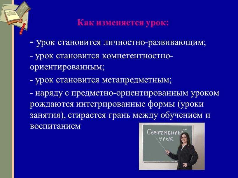 Как изменяется урок: - урок становится личностно-развивающим; - урок становится компетентностно-ориентированным; - урок становится метапредметным; - наряду с предметно-ориентированным уроком рождаются интегрированные формы (уроки занятия),…