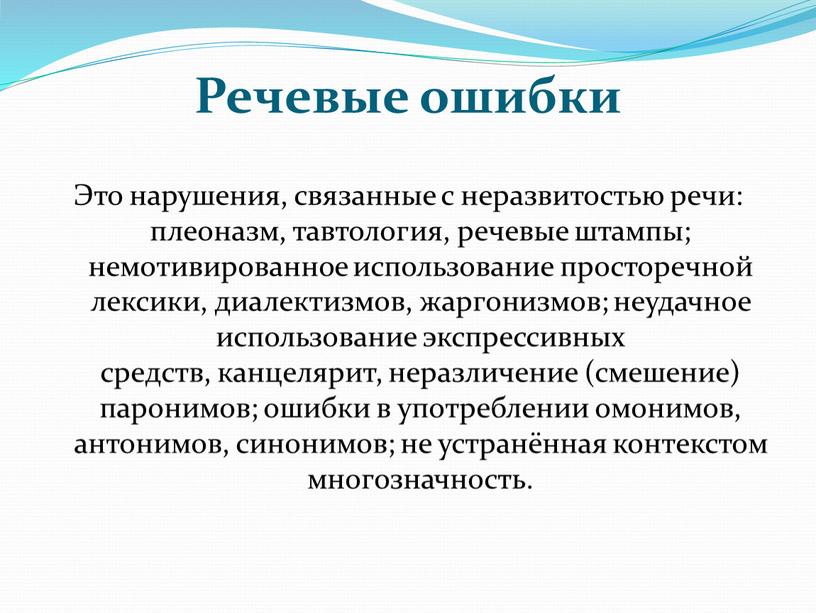 Речевые ошибки Это нарушения, связанные с неразвитостью речи: плеоназм, тавтология, речевые штампы; немотивированное использование просторечной лексики, диалектизмов, жаргонизмов; неудачное использование экспрессивных средств, канцелярит, неразличение (смешение)…