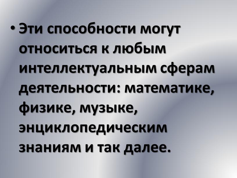 Эти способности могут относиться к любым интеллектуальным сферам деятельности: математике, физике, музыке, энциклопедическим знаниям и так далее