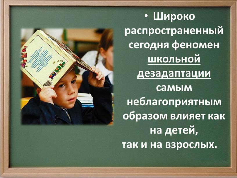 Широко распространенный сегодня феномен школьной дезадаптации самым неблагоприятным образом влияет как на детей, так и на взрослых