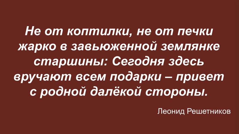 Не от коптилки, не от печки жарко в завьюженной землянке старшины: