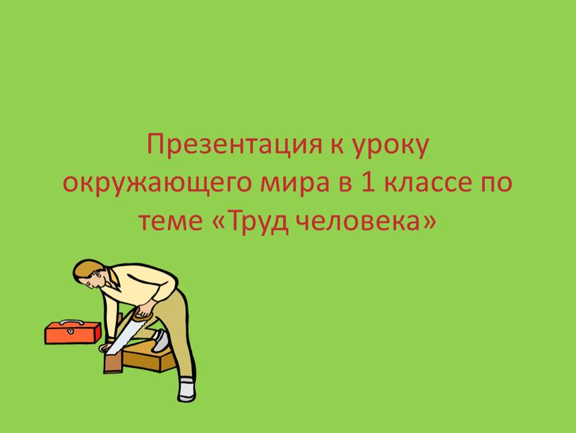 Презентация к уроку окружающего мира в 1 классе по теме «Труд человека»