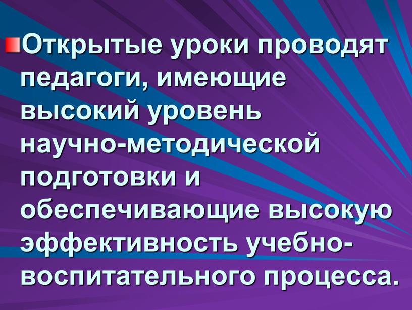 Открытые уроки проводят педагоги, имеющие высокий уровень научно-методической подготовки и обеспечивающие высокую эффективность учебно-воспитательного процесса