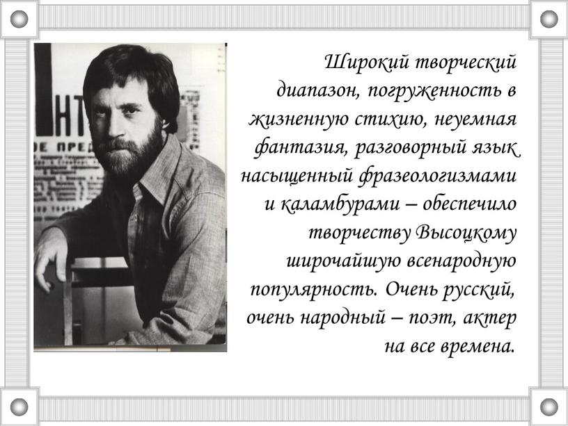 Широкий творческий диапазон, погруженность в жизненную стихию, неуемная фантазия, разговорный язык насыщенный фразеологизмами и каламбурами – обеспечило творчеству