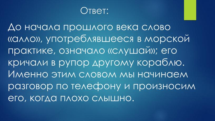 Ответ: До начала прошлого века слово «алло», употреблявшееся в морской практике, означало «слушай»; его кричали в рупор другому кораблю