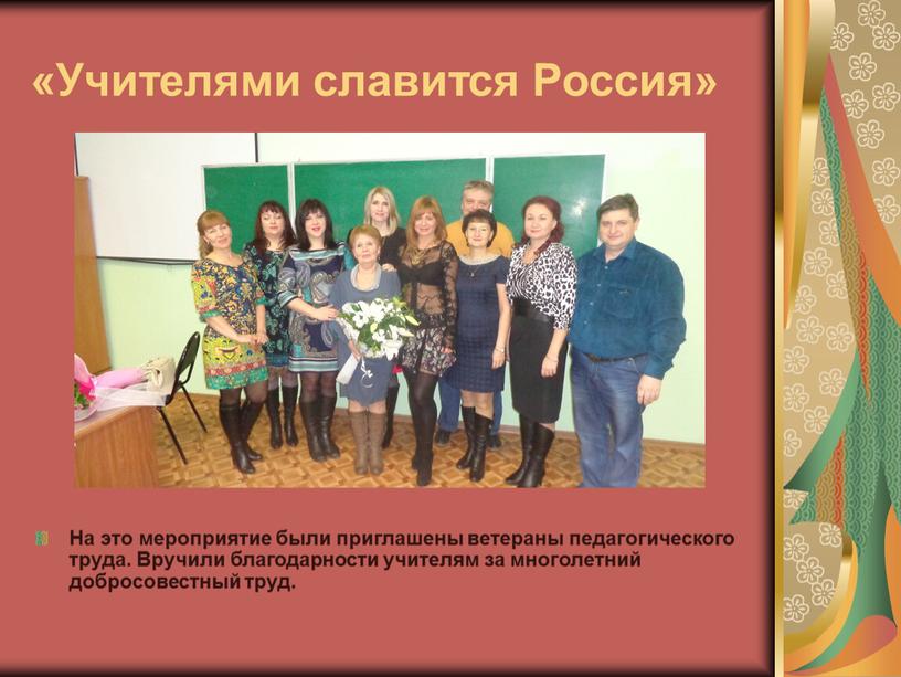 Учителями славится Россия» На это мероприятие были приглашены ветераны педагогического труда