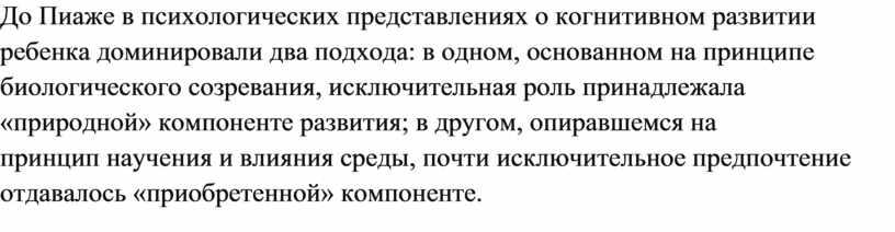 До Пиаже в психологических представлениях о когнитивном развитии ребенка доминировали два подхода: в одном, основанном на принципе биологического созревания, исключительная роль принадлежала «природной» компоненте развития;…