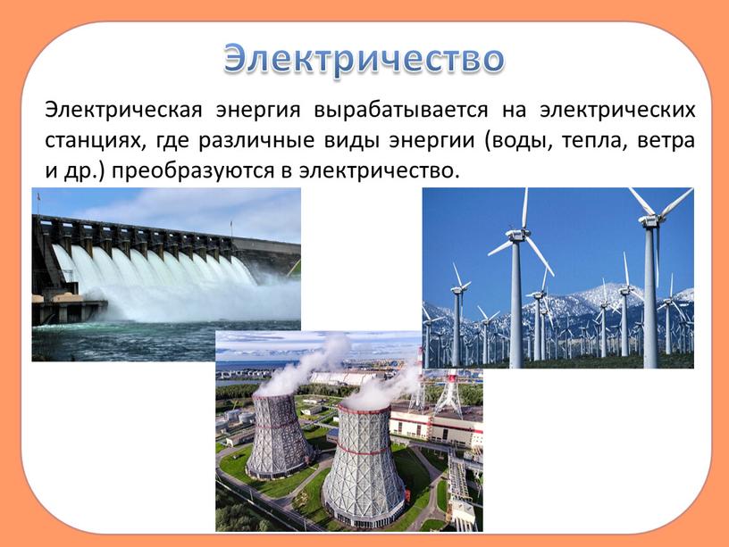 Электричество Электрическая энергия вырабатывается на электрических станциях, где различные виды энергии (воды, тепла, ветра и др