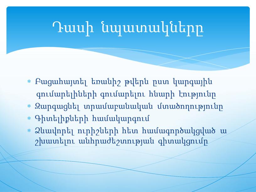 Բացահայտել եռանիշ թվերն ըստ կարգային գումարելիների գումարելու հնարի էությունը Զարգացնել տրամաբանական մտածողությունը Գիտելիքների համակարգում Ձևավորել ուրիշների հետ համագործակցված աշխատելու անհրաժեշտության գիտակցումը Դասի նպատակները