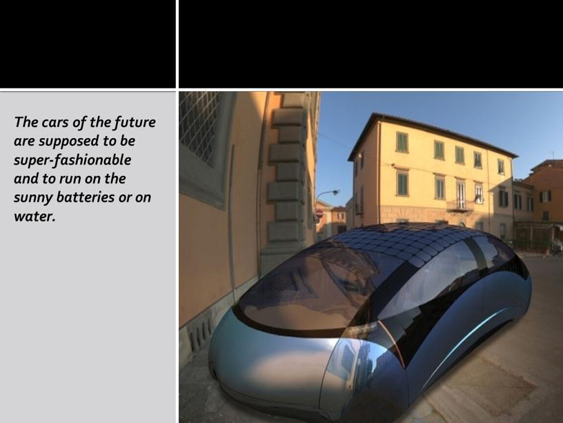 The cars of the future are supposed to be super-fashionable and to run on the sunny batteries or on water