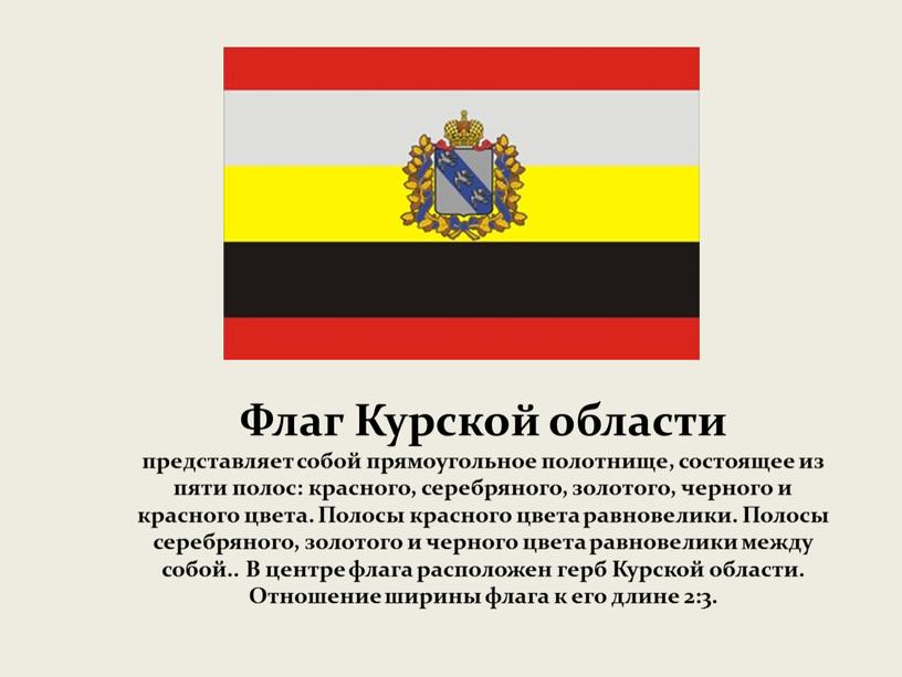 Флаг Курской области представляет собой прямоугольное полотнище, состоящее из пяти полос: красного, серебряного, золотого, черного и красного цвета