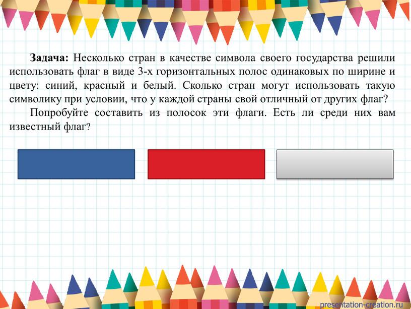 Задача: Несколько стран в качестве символа своего государства решили использовать флаг в виде 3-х горизонтальных полос одинаковых по ширине и цвету: синий, красный и белый