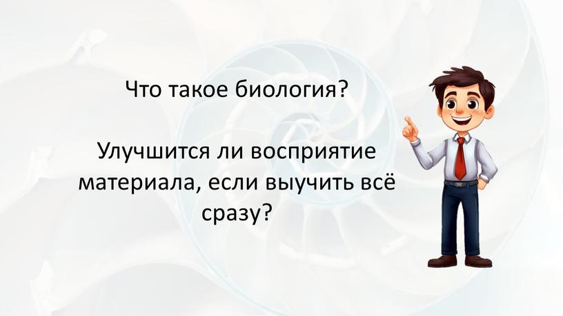 Что такое биология? Улучшится ли восприятие материала, если выучить всё сразу?