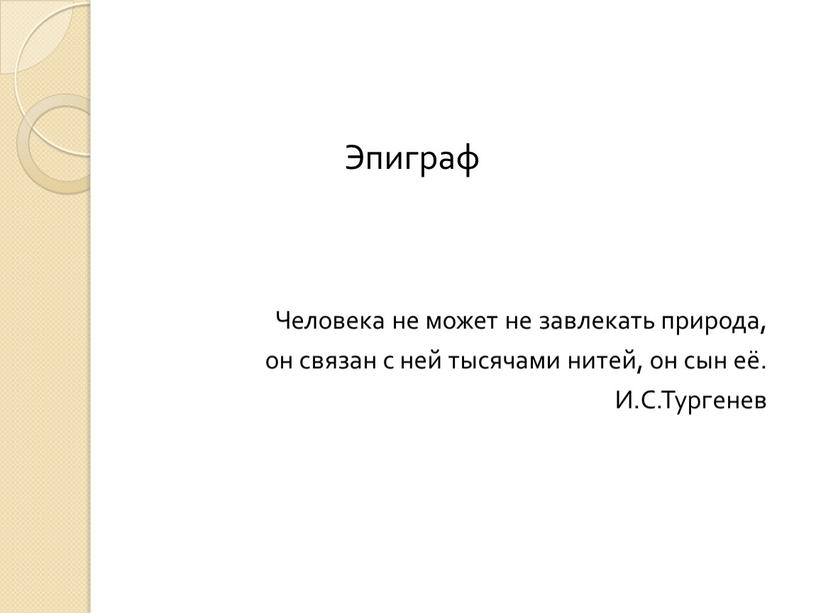 Эпиграф Человека не может не завлекать природа, он связан с ней тысячами нитей, он сын её