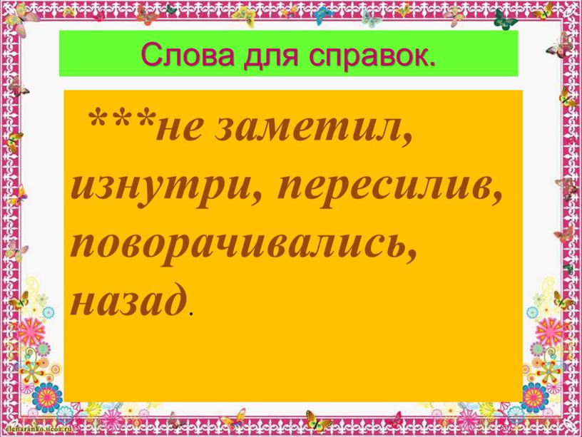 Слова для справок. ***не заметил, изнутри, пересилив, поворачивались, назад