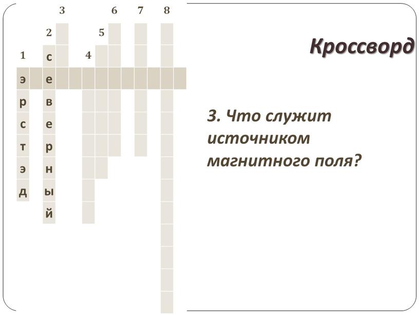 Кроссворд 3. Что служит источником магнитного поля? 3 6 7 8 2 5 1 с 4 э е р в с е т р э…