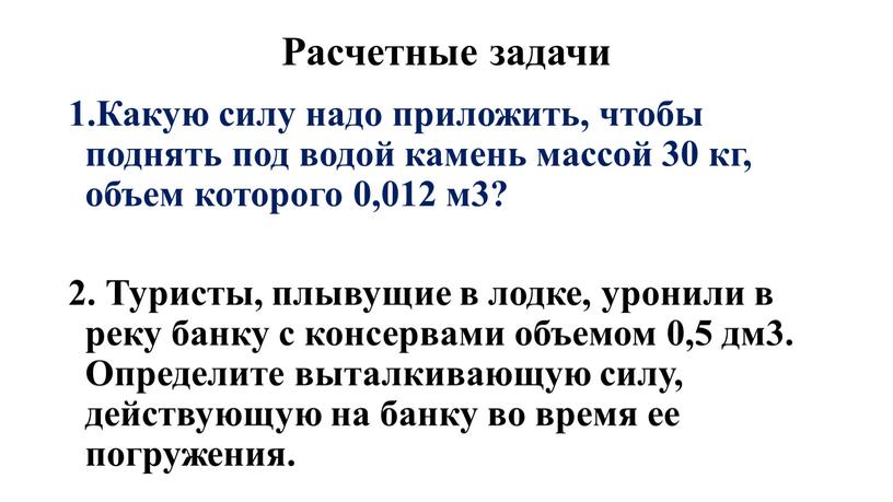 Расчетные задачи 1.Какую силу надо приложить, чтобы поднять под водой камень массой 30 кг, объем которого 0,012 м3? 2