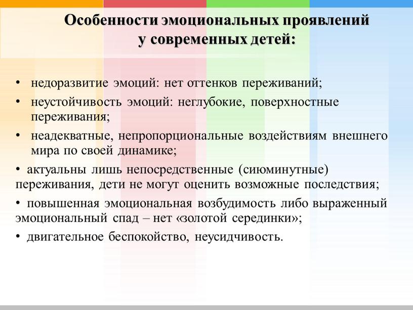 Особенности эмоциональных проявлений у современных детей: недоразвитие эмоций: нет оттенков переживаний; неустойчивость эмоций: неглубокие, поверхностные переживания; неадекватные, непропорциональные воздействиям внешнего мира по своей динамике; актуальны…