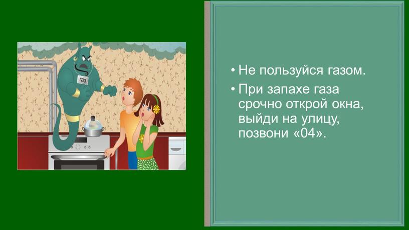 Не пользуйся газом. При запахе газа срочно открой окна, выйди на улицу, позвони «04»