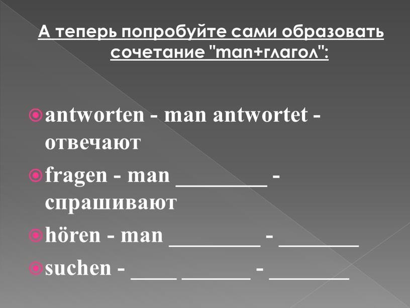 А теперь попробуйте сами образовать сочетание "man+глагол": antworten - man antwortet - отвечают fragen - man ________ - спрашивают hören - man ________ - _______…