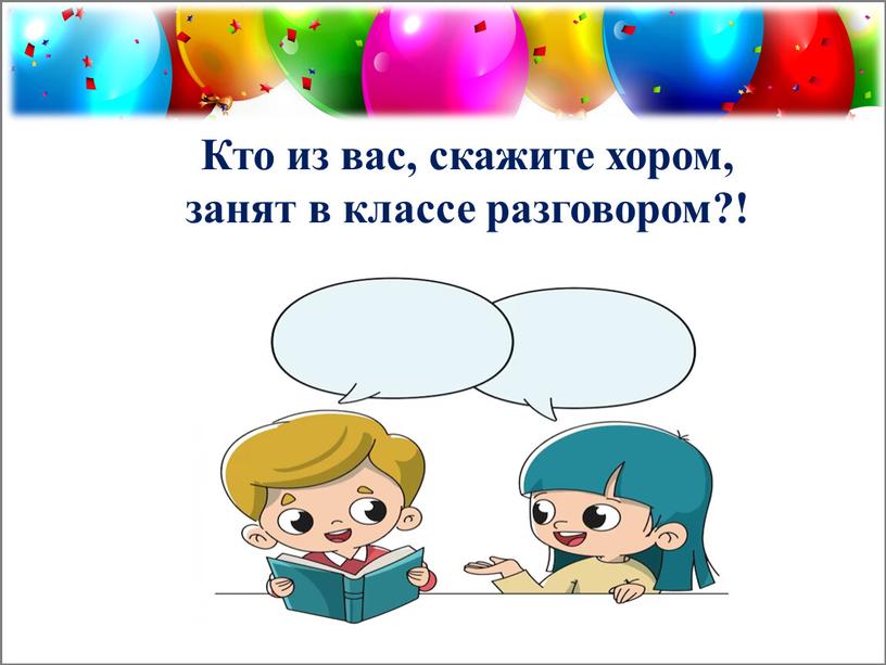 Кто из вас, скажите хором, занят в классе разговором?!