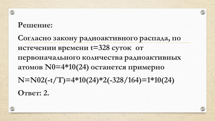 Решение: Согласно закону радиоактивного распада, по истечении времени t=328 суток от первоначального количества радиоактивных атомов