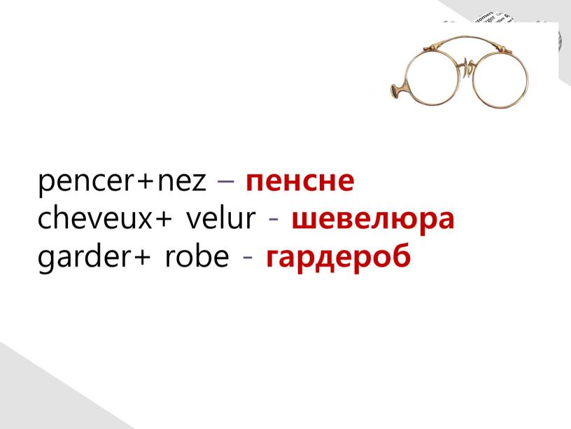 pencer+nez – пенсне cheveux+ velur - шевелюра garder+ robe - гардероб