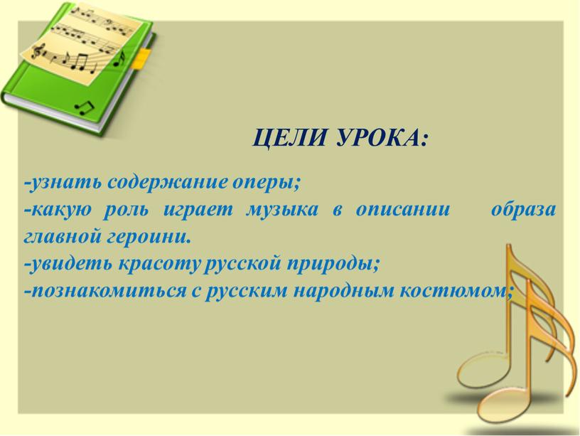 -узнать содержание оперы; -какую роль играет музыка в описании образа главной героини. -увидеть красоту русской природы; -познакомиться с русским народным костюмом; ЦЕЛИ УРОКА: