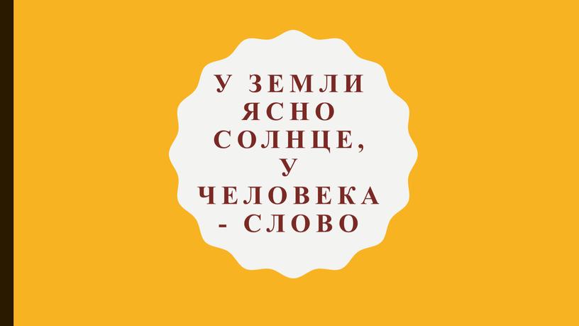 У земли ясно солнце, у человека - слово