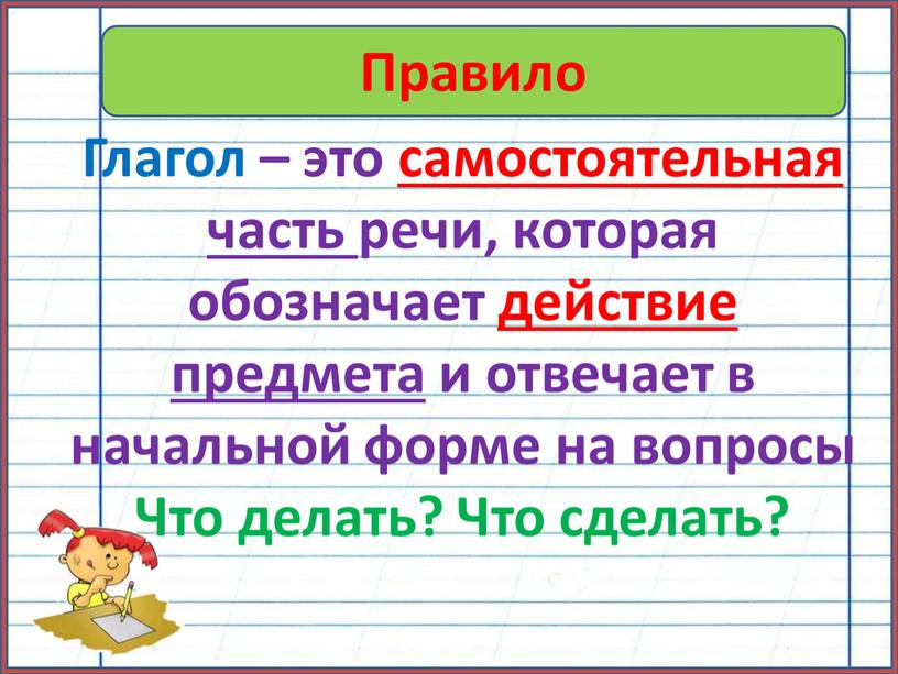 Правило Глагол – это самостоятельная часть речи, которая обозначает действие предмета и отвечает в начальной форме на вопросы