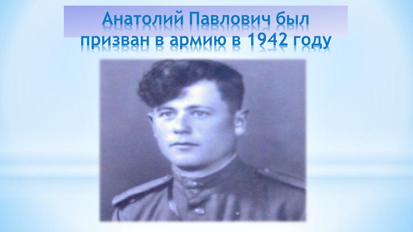 Анатолий Павлович был призван в армию в 1942 году