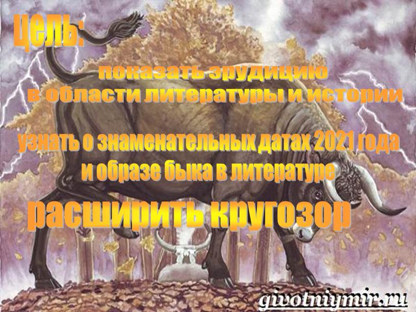 цель: показать эрудицию в области литературы и истории расширить кругозор узнать о знаменательных датах 2021 года и образе быка в литературе