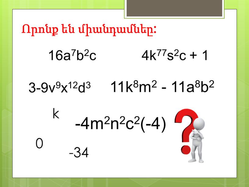 Որոնք են միանդամնեը: 16a7b2c 3-9v9x12d3 11k8m2 - 11a8b2 4k77s2c + 1 -4m2n2c2(-4) 0 -34 k