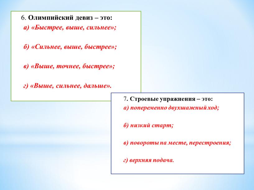 Олимпийский девиз – это: а) «Быстрее, выше, сильнее»; б) «Сильнее, выше, быстрее»; в) «Выше, точнее, быстрее»; г) «Выше, сильнее, дальше»